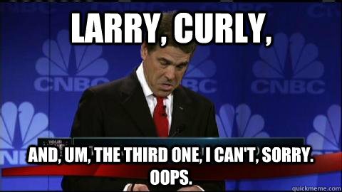 larry, curly, and, um, the third one, I can't, sorry. oops. - larry, curly, and, um, the third one, I can't, sorry. oops.  Rick Perry oops