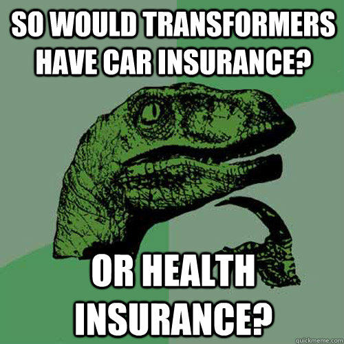 So Would transformers have car insurance? Or health ...