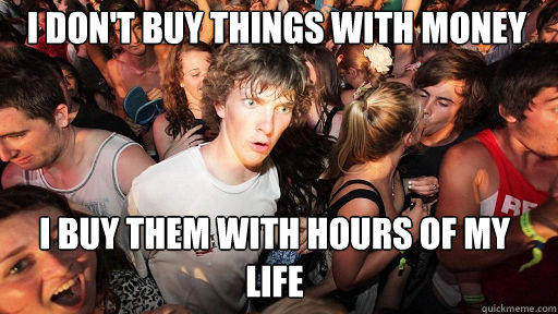 I don't buy things with money
 I buy them with hours of my life - I don't buy things with money
 I buy them with hours of my life  Sudden Clarity Clarence