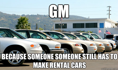 GM Because Someone Someone still has to make rental cars - rental cars