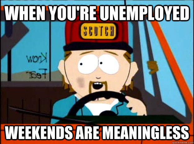 when you're unemployed weekends are meaningless - when you're unemployed weekends are meaningless  Misc